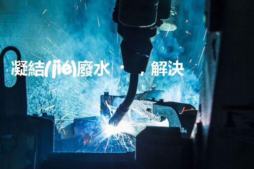 凝結(jié)廢水，解決環(huán)境之困！